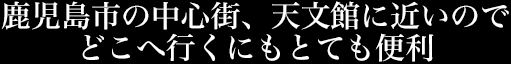 鹿児島市の中心街、天文館に近いのでどこへ行くにもとても便利